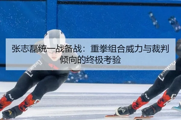 张志磊统一战备战：重拳组合威力与裁判倾向的终极考验