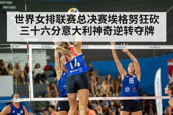 世界女排联赛总决赛埃格努狂砍三十六分意大利神奇逆转夺牌
