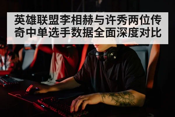 英雄联盟李相赫与许秀两位传奇中单选手数据全面深度对比