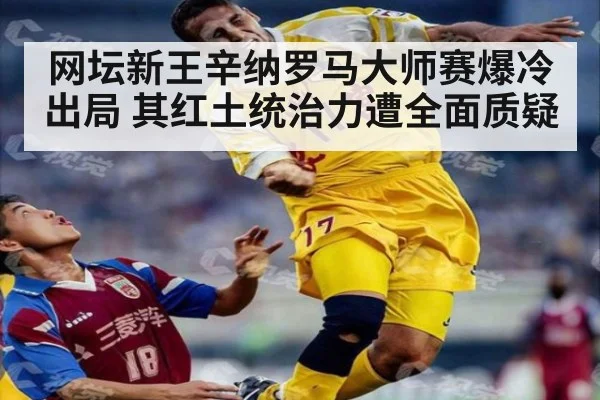网坛新王辛纳罗马大师赛爆冷出局 其红土统治力遭全面质疑