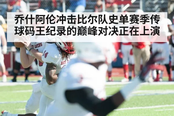 乔什阿伦冲击比尔队史单赛季传球码王纪录的巅峰对决正在上演