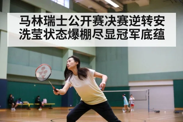 马林瑞士公开赛决赛逆转安洗莹状态爆棚尽显冠军底蕴