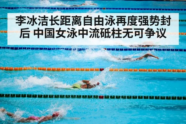 李冰洁长距离自由泳再度强势封后 中国女泳中流砥柱无可争议