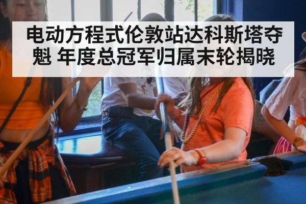 电动方程式伦敦站达科斯塔夺魁 年度总冠军归属末轮揭晓
