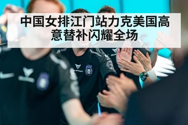 中国女排江门站力克美国高意替补闪耀全场