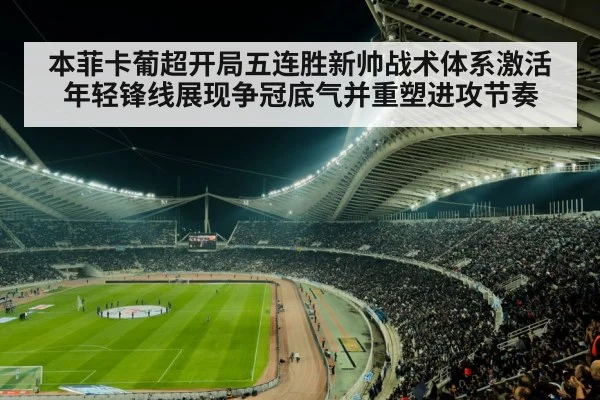 本菲卡葡超开局五连胜新帅战术体系激活年轻锋线展现争冠底气并重塑进攻节奏