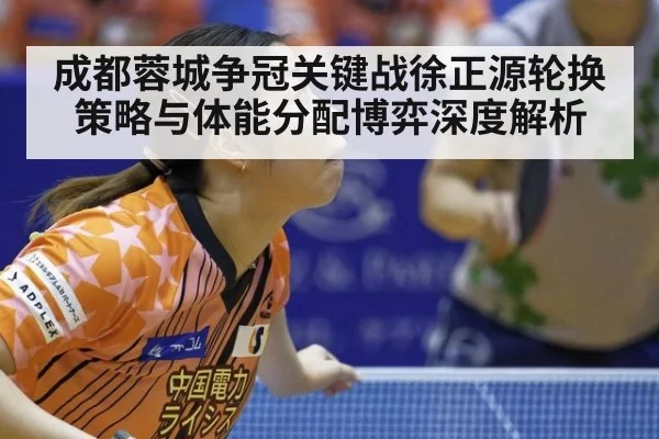 成都蓉城争冠关键战徐正源轮换策略与体能分配博弈深度解析