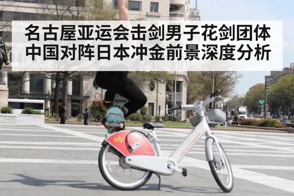 名古屋亚运会击剑男子花剑团体中国对阵日本冲金前景深度分析