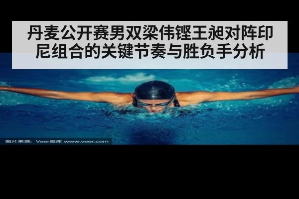 丹麦公开赛男双梁伟铿王昶对阵印尼组合的关键节奏与胜负手分析